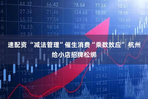速配资 “减法管理”催生消费“乘数效应” 杭州给小店招牌松绑