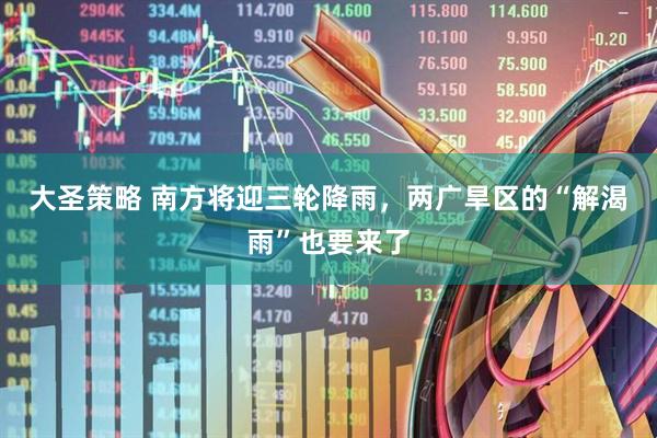 大圣策略 南方将迎三轮降雨，两广旱区的“解渴雨”也要来了