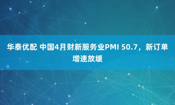 华泰优配 中国4月财新服务业PMI 50.7，新订单增速放缓