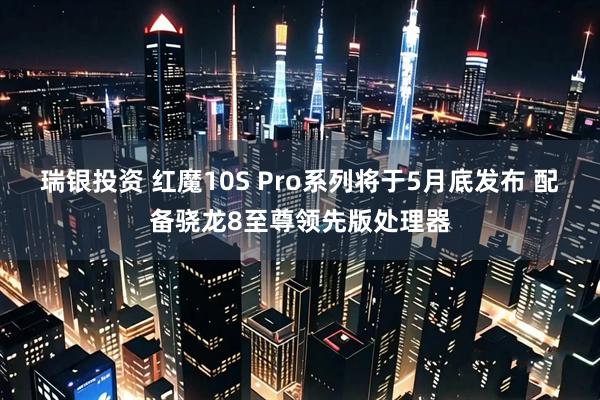 瑞银投资 红魔10S Pro系列将于5月底发布 配备骁龙8至尊领先版处理器