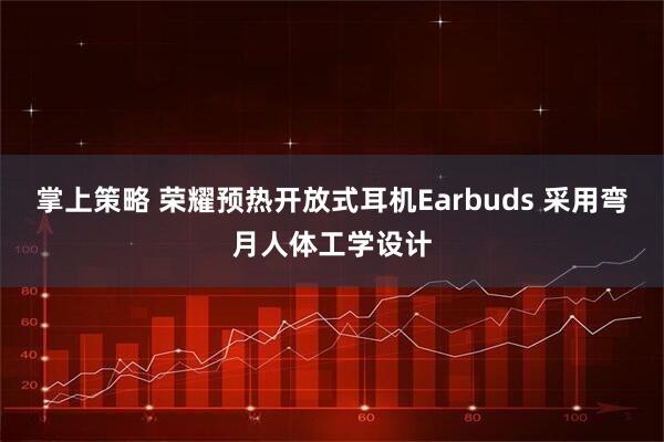 掌上策略 荣耀预热开放式耳机Earbuds 采用弯月人体工学设计