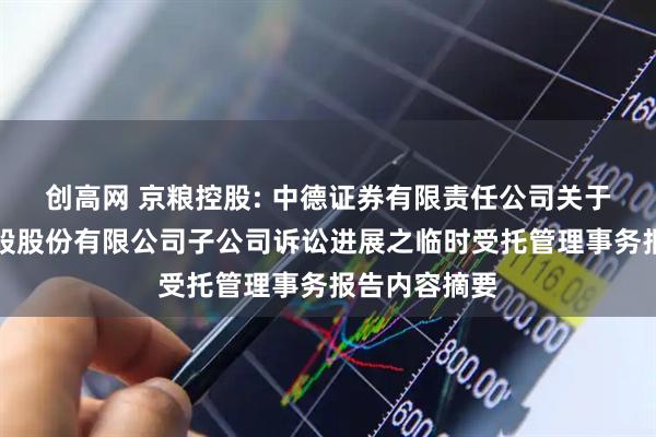 创高网 京粮控股: 中德证券有限责任公司关于海南京粮控股股份有限公司子公司诉讼进展之临时受托管理事务报告内容摘要
