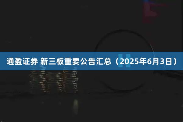 通盈证券 新三板重要公告汇总（2025年6月3日）