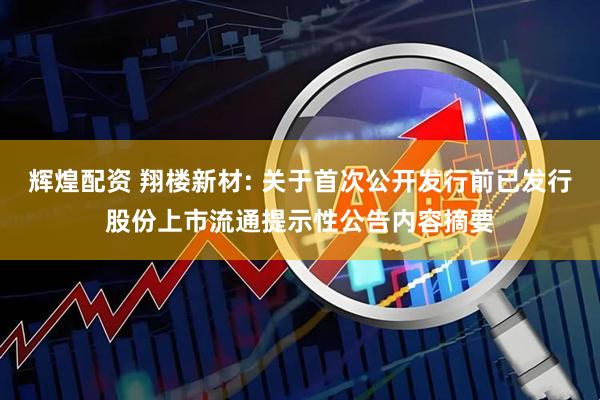 辉煌配资 翔楼新材: 关于首次公开发行前已发行股份上市流通提示性公告内容摘要