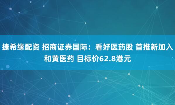 捷希缘配资 招商证券国际：看好医药股 首推新加入和黄医药 目标价62.8港元