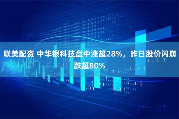 联美配资 中华银科技盘中涨超28%，昨日股价闪崩跌超80%