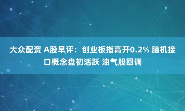 大众配资 A股早评：创业板指高开0.2% 脑机接口概念盘初活跃 油气股回调