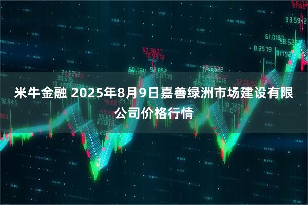 米牛金融 2025年8月9日嘉善绿洲市场建设有限公司价格行情