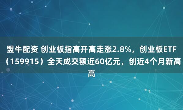 盟牛配资 创业板指高开高走涨2.8%，创业板ETF（159915）全天成交额近60亿元，创近4个月新高