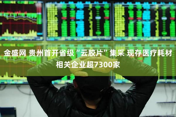 金盛网 贵州首开省级“云胶片”集采 现存医疗耗材相关企业超7300家