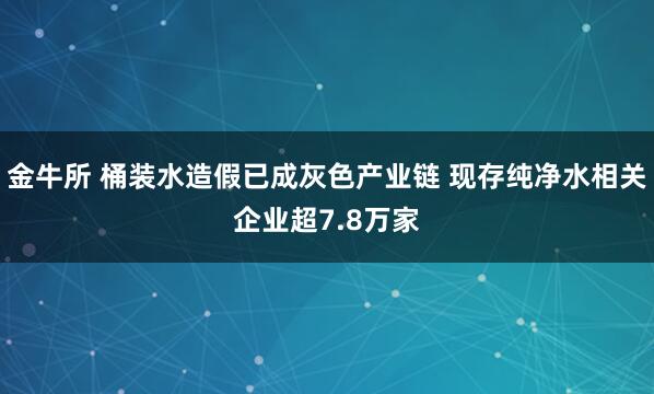 金牛所 桶装水造假已成灰色产业链 现存纯净水相关企业超7.8万家