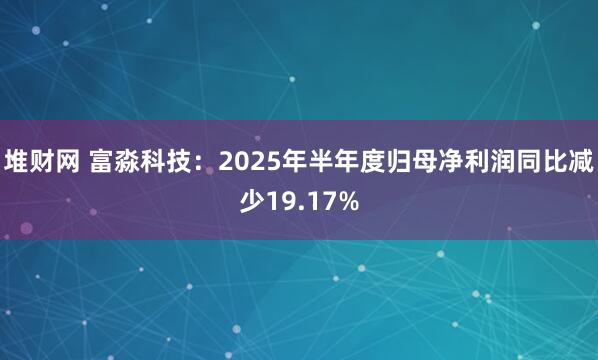 堆财网 富淼科技：2025年半年度归母净利润同比减少19.17%
