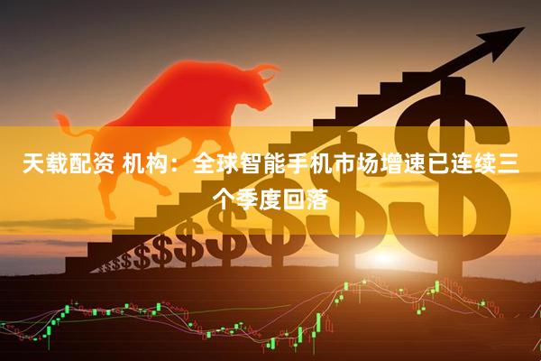 天载配资 机构：全球智能手机市场增速已连续三个季度回落