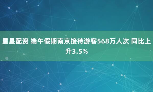 星星配资 端午假期南京接待游客568万人次 同比上升3.5%