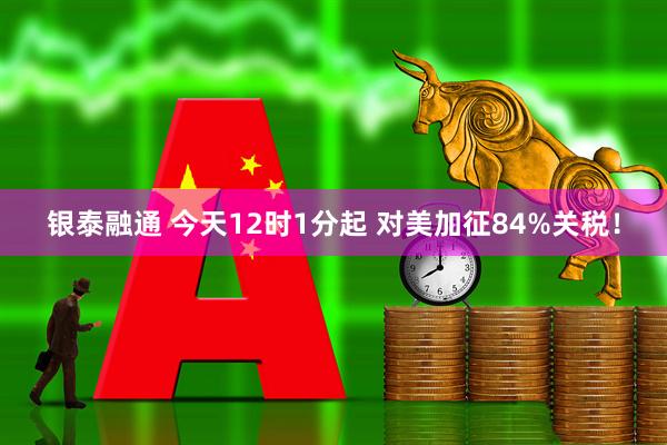 银泰融通 今天12时1分起 对美加征84%关税！