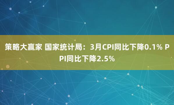 策略大赢家 国家统计局：3月CPI同比下降0.1% PPI同比下降2.5%