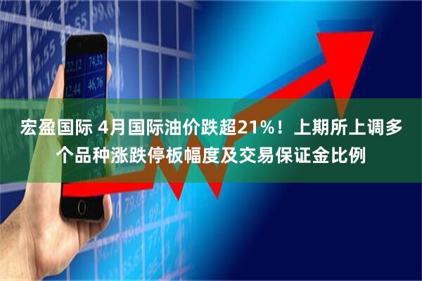 宏盈国际 4月国际油价跌超21%！上期所上调多个品种涨跌停板幅度及交易保证金比例