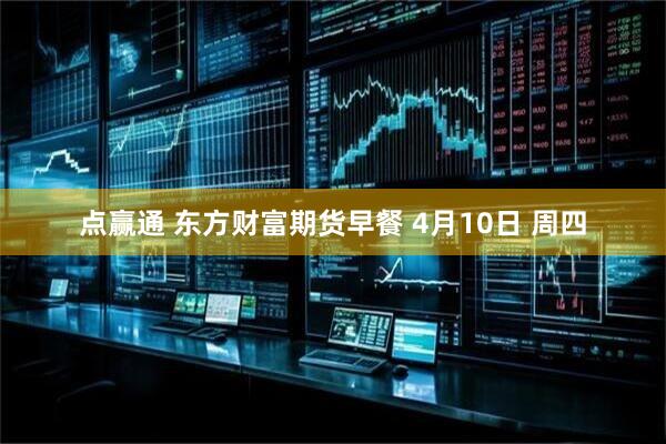 点赢通 东方财富期货早餐 4月10日 周四